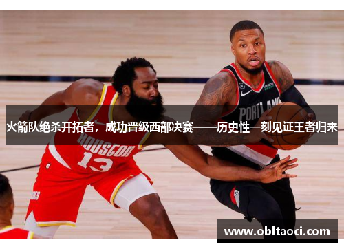 火箭队绝杀开拓者，成功晋级西部决赛——历史性一刻见证王者归来